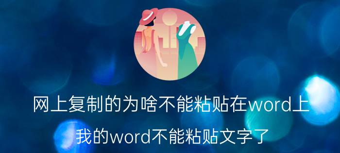 网上复制的为啥不能粘贴在word上 我的word不能粘贴文字了，怎么办？